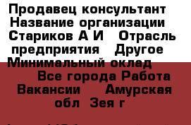 Продавец-консультант › Название организации ­ Стариков А.И › Отрасль предприятия ­ Другое › Минимальный оклад ­ 14 000 - Все города Работа » Вакансии   . Амурская обл.,Зея г.